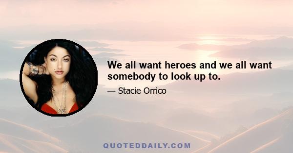 We all want heroes and we all want somebody to look up to.