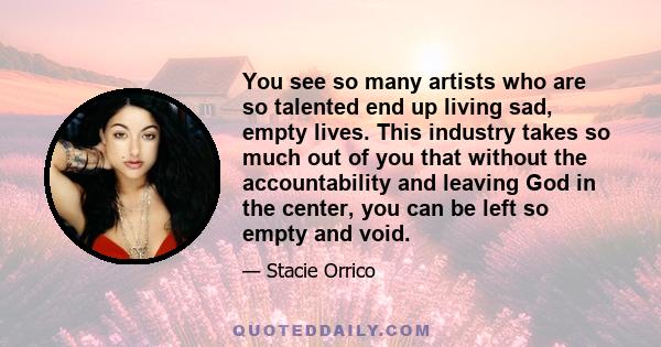 You see so many artists who are so talented end up living sad, empty lives. This industry takes so much out of you that without the accountability and leaving God in the center, you can be left so empty and void.