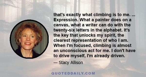 that's exactly what climbing is to me. ... Expression. What a painter does on a canvas, what a writer can do with the twenty-six letters in the alphabet. It's the key that unlocks my spirit, the clearest representation