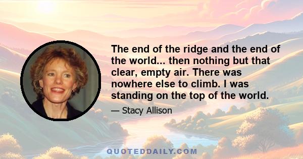 The end of the ridge and the end of the world... then nothing but that clear, empty air. There was nowhere else to climb. I was standing on the top of the world.