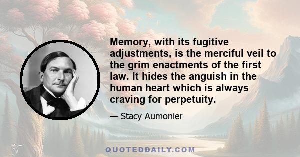 Memory, with its fugitive adjustments, is the merciful veil to the grim enactments of the first law. It hides the anguish in the human heart which is always craving for perpetuity.