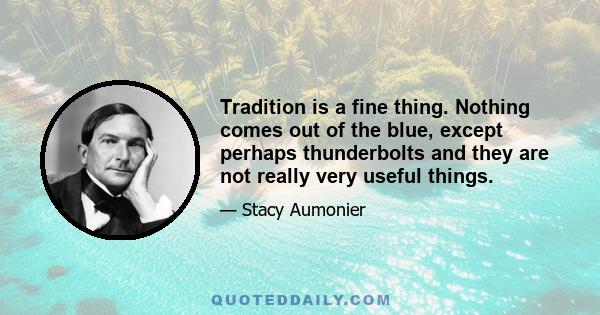 Tradition is a fine thing. Nothing comes out of the blue, except perhaps thunderbolts and they are not really very useful things.