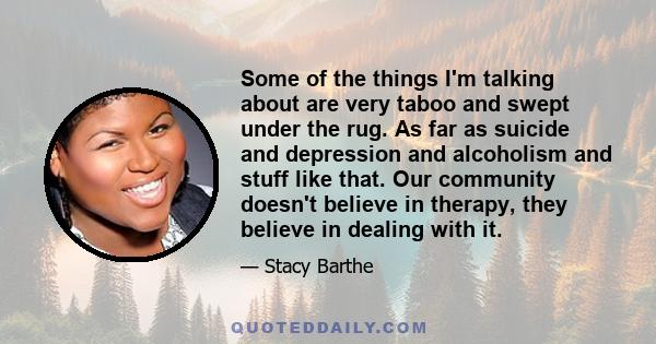 Some of the things I'm talking about are very taboo and swept under the rug. As far as suicide and depression and alcoholism and stuff like that. Our community doesn't believe in therapy, they believe in dealing with it.