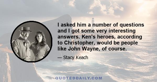 I asked him a number of questions and I got some very interesting answers. Ken's heroes, according to Christopher, would be people like John Wayne, of course.