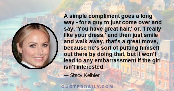 A simple compliment goes a long way - for a guy to just come over and say, 'You have great hair,' or, 'I really like your dress,' and then just smile and walk away, that's a great move, because he's sort of putting