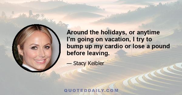 Around the holidays, or anytime I'm going on vacation, I try to bump up my cardio or lose a pound before leaving.