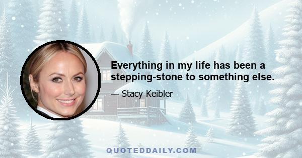 Everything in my life has been a stepping-stone to something else.