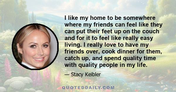 I like my home to be somewhere where my friends can feel like they can put their feet up on the couch and for it to feel like really easy living. I really love to have my friends over, cook dinner for them, catch up,