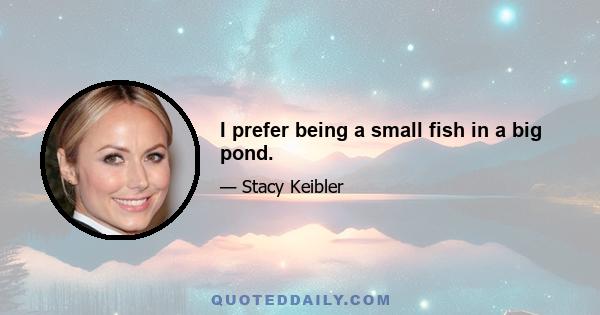 I prefer being a small fish in a big pond.