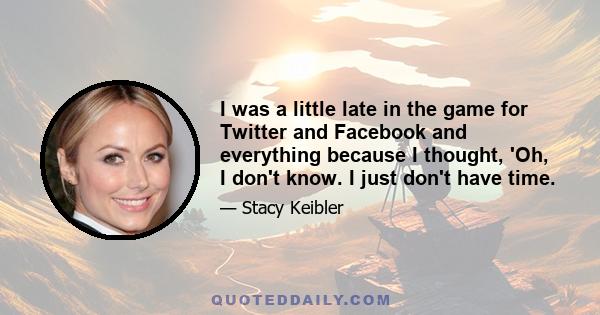 I was a little late in the game for Twitter and Facebook and everything because I thought, 'Oh, I don't know. I just don't have time.