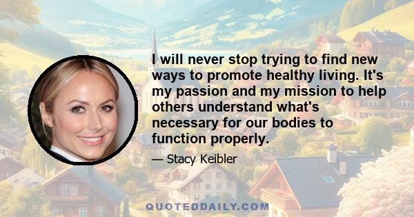 I will never stop trying to find new ways to promote healthy living. It's my passion and my mission to help others understand what's necessary for our bodies to function properly.