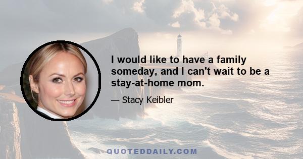 I would like to have a family someday, and I can't wait to be a stay-at-home mom.