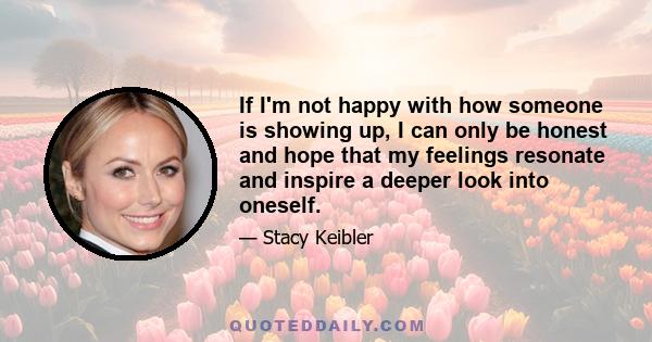 If I'm not happy with how someone is showing up, I can only be honest and hope that my feelings resonate and inspire a deeper look into oneself.