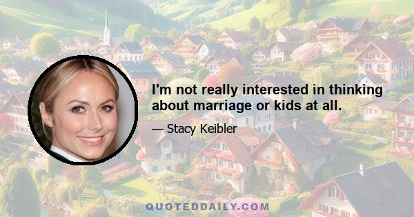 I'm not really interested in thinking about marriage or kids at all.