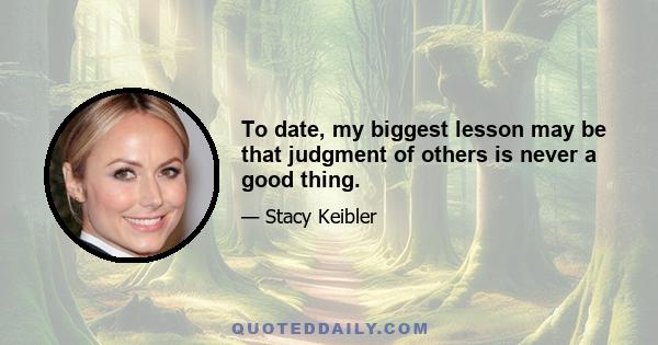 To date, my biggest lesson may be that judgment of others is never a good thing.