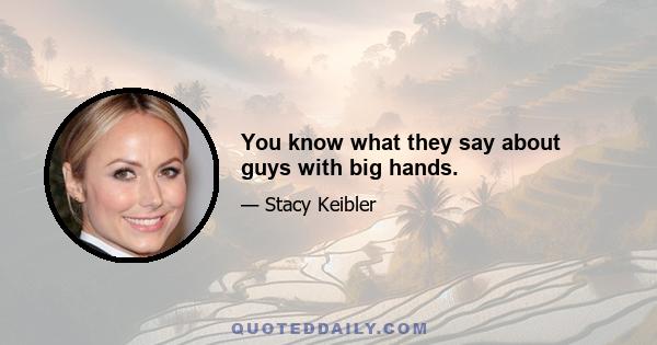 You know what they say about guys with big hands.