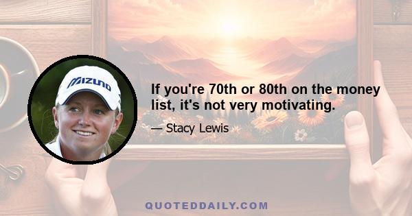 If you're 70th or 80th on the money list, it's not very motivating.