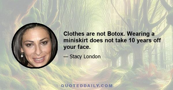 Clothes are not Botox. Wearing a miniskirt does not take 10 years off your face.