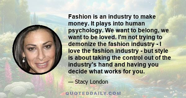 Fashion is an industry to make money. It plays into human psychology. We want to belong, we want to be loved. I'm not trying to demonize the fashion industry - I love the fashion industry - but style is about taking the 