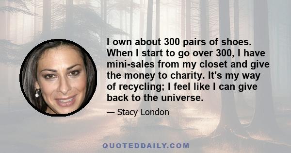 I own about 300 pairs of shoes. When I start to go over 300, I have mini-sales from my closet and give the money to charity. It's my way of recycling; I feel like I can give back to the universe.