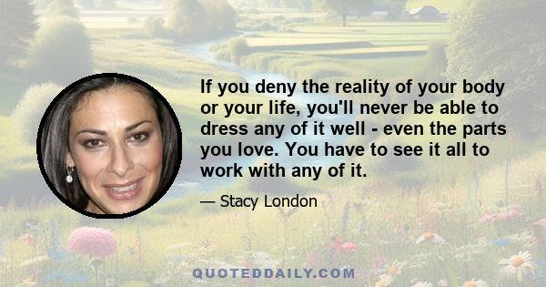 If you deny the reality of your body or your life, you'll never be able to dress any of it well - even the parts you love. You have to see it all to work with any of it.