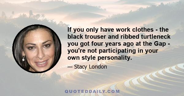 If you only have work clothes - the black trouser and ribbed turtleneck you got four years ago at the Gap - you're not participating in your own style personality.