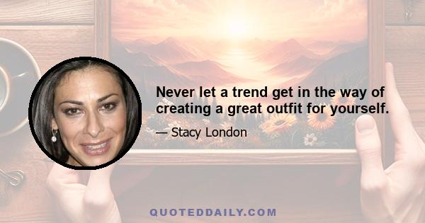 Never let a trend get in the way of creating a great outfit for yourself.