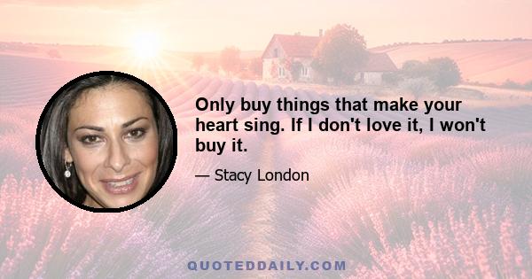 Only buy things that make your heart sing. If I don't love it, I won't buy it.