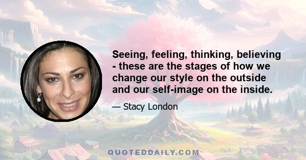 Seeing, feeling, thinking, believing - these are the stages of how we change our style on the outside and our self-image on the inside.