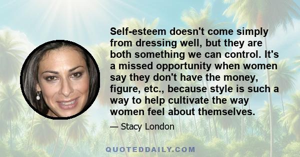 Self-esteem doesn't come simply from dressing well, but they are both something we can control. It's a missed opportunity when women say they don't have the money, figure, etc., because style is such a way to help