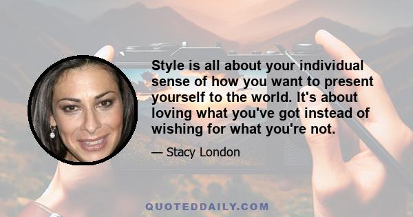 Style is all about your individual sense of how you want to present yourself to the world. It's about loving what you've got instead of wishing for what you're not.