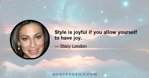 Style is joyful if you allow yourself to have joy.