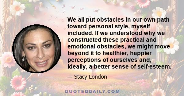 We all put obstacles in our own path toward personal style, myself included. If we understood why we constructed these practical and emotional obstacles, we might move beyond it to healthier, happier perceptions of