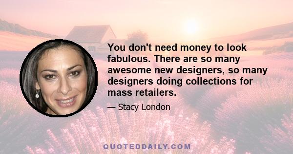 You don't need money to look fabulous. There are so many awesome new designers, so many designers doing collections for mass retailers.