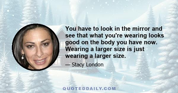 You have to look in the mirror and see that what you're wearing looks good on the body you have now. Wearing a larger size is just wearing a larger size.