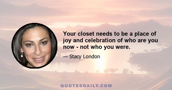 Your closet needs to be a place of joy and celebration of who are you now - not who you were.