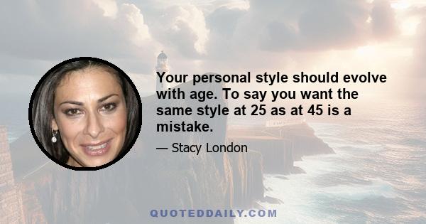 Your personal style should evolve with age. To say you want the same style at 25 as at 45 is a mistake.