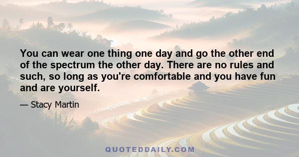 You can wear one thing one day and go the other end of the spectrum the other day. There are no rules and such, so long as you're comfortable and you have fun and are yourself.