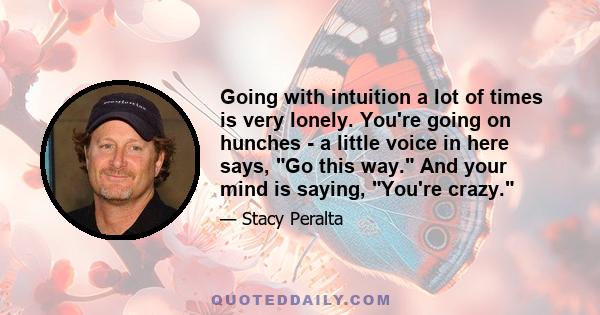 Going with intuition a lot of times is very lonely. You're going on hunches - a little voice in here says, Go this way. And your mind is saying, You're crazy.