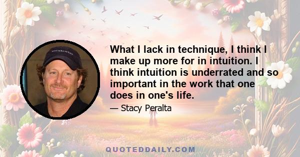 What I lack in technique, I think I make up more for in intuition. I think intuition is underrated and so important in the work that one does in one's life.