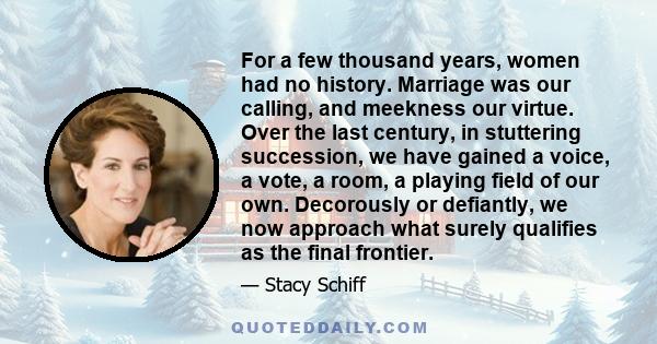 For a few thousand years, women had no history. Marriage was our calling, and meekness our virtue. Over the last century, in stuttering succession, we have gained a voice, a vote, a room, a playing field of our own.