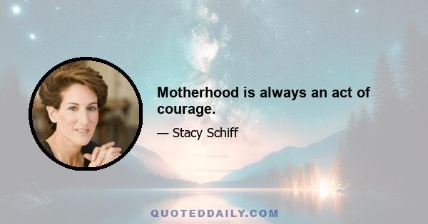 Motherhood is always an act of courage.