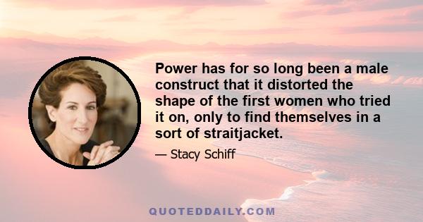 Power has for so long been a male construct that it distorted the shape of the first women who tried it on, only to find themselves in a sort of straitjacket.