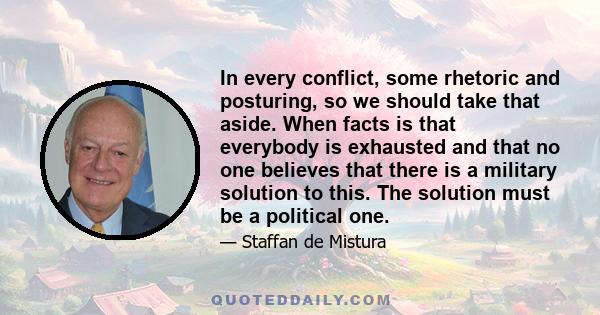 In every conflict, some rhetoric and posturing, so we should take that aside. When facts is that everybody is exhausted and that no one believes that there is a military solution to this. The solution must be a