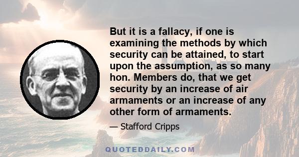 But it is a fallacy, if one is examining the methods by which security can be attained, to start upon the assumption, as so many hon. Members do, that we get security by an increase of air armaments or an increase of