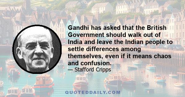 Gandhi has asked that the British Government should walk out of India and leave the Indian people to settle differences among themselves, even if it means chaos and confusion.