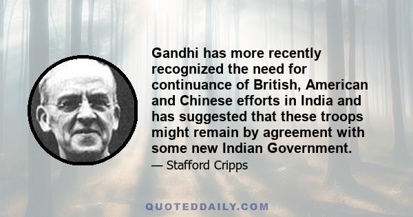 Gandhi has more recently recognized the need for continuance of British, American and Chinese efforts in India and has suggested that these troops might remain by agreement with some new Indian Government.