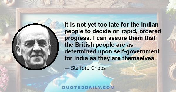 It is not yet too late for the Indian people to decide on rapid, ordered progress. I can assure them that the British people are as determined upon self-government for India as they are themselves.