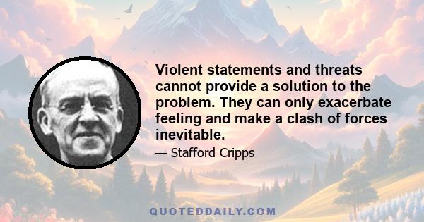 Violent statements and threats cannot provide a solution to the problem. They can only exacerbate feeling and make a clash of forces inevitable.