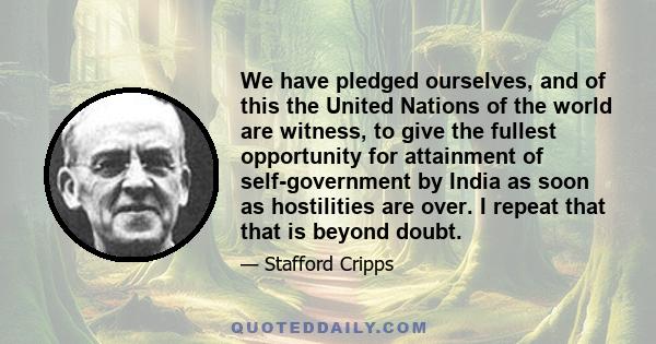 We have pledged ourselves, and of this the United Nations of the world are witness, to give the fullest opportunity for attainment of self-government by India as soon as hostilities are over. I repeat that that is